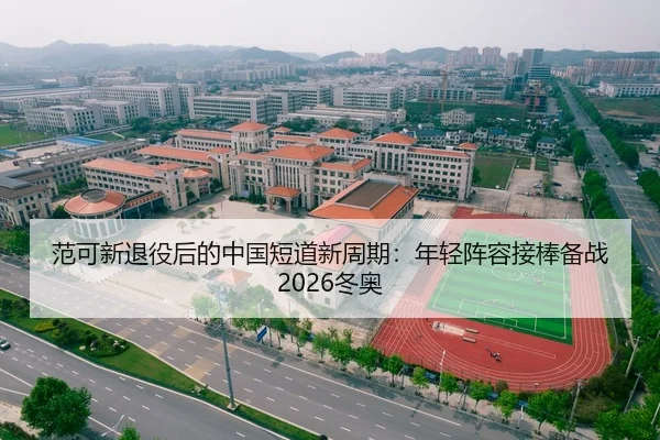 范可新退役后的中国短道新周期：年轻阵容接棒备战2026冬奥