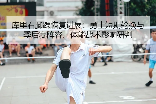 库里右脚踝恢复进展：勇士短期轮换与季后赛阵容、体能战术影响研判