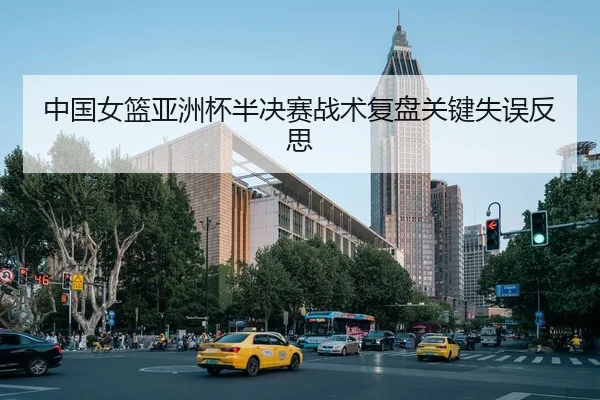 中国女篮亚洲杯半决赛战术复盘关键失误反思