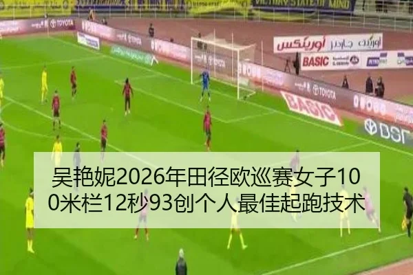 吴艳妮2026年田径欧巡赛女子100米栏12秒93创个人最佳起跑技术