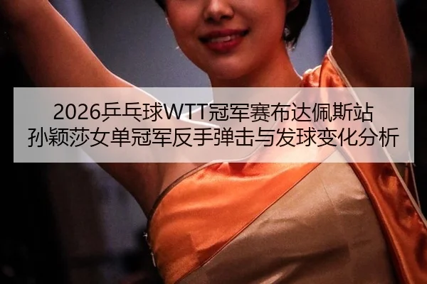2026乒乓球WTT冠军赛布达佩斯站孙颖莎女单冠军反手弹击与发球变化分析