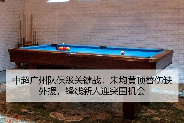 中超广州队保级关键战：朱均黄顶替伤缺外援，锋线新人迎突围机会